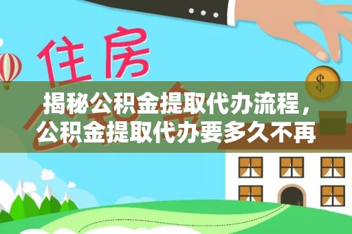 后壁揭秘公积金提取代办流程，公积金提取代办要多久不再是谜题