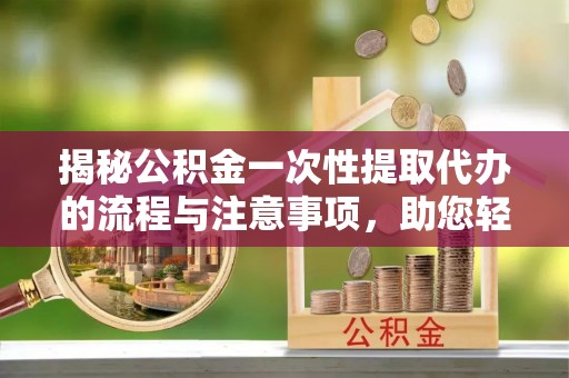 后壁揭秘公积金一次性提取代办的流程与注意事项，助您轻松搞定财务规划