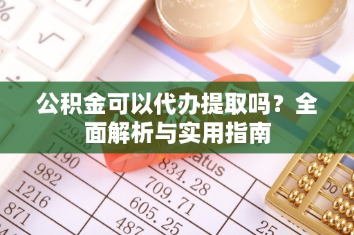 后壁公积金可以代办提取吗？全面解析与实用指南