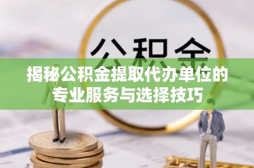后壁揭秘公积金提取代办单位的专业服务与选择技巧