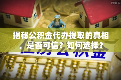 后壁揭秘公积金代办提取的真相，是否可信？如何选择？