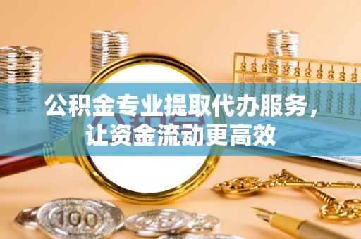 后壁公积金专业提取代办服务，让资金流动更高效