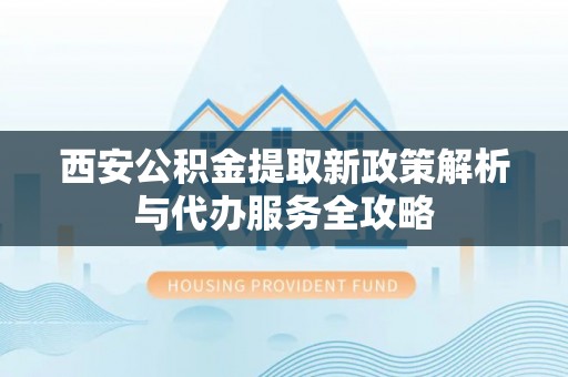 后壁西安公积金提取新政策解析与代办服务全攻略