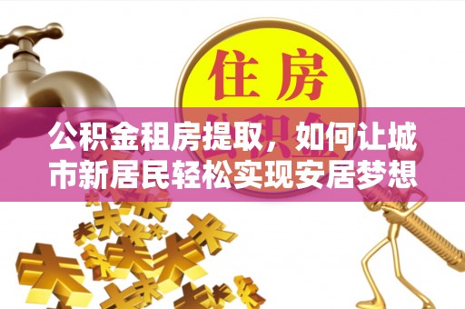 后壁公积金租房提取，如何让城市新居民轻松实现安居梦想