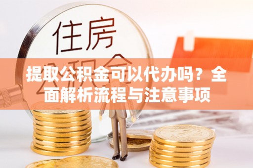 后壁提取公积金可以代办吗？全面解析流程与注意事项