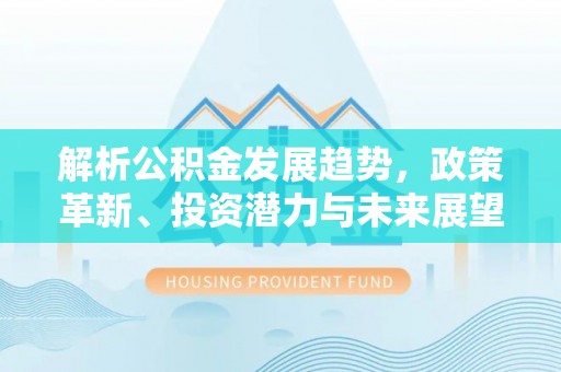 后壁解析公积金发展趋势，政策革新、投资潜力与未来展望