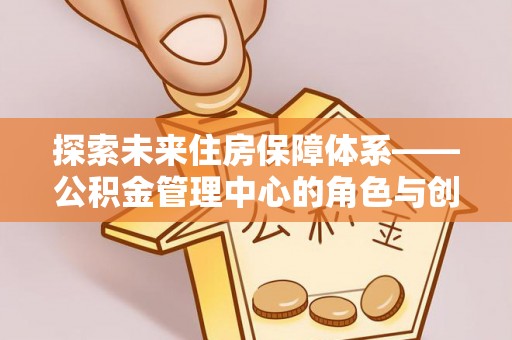 后壁探索未来住房保障体系——公积金管理中心的角色与创新
