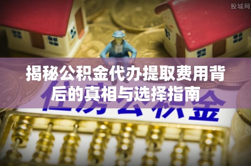 后壁揭秘公积金代办提取费用背后的真相与选择指南