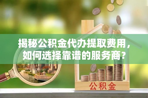 后壁揭秘公积金代办提取费用，如何选择靠谱的服务商？