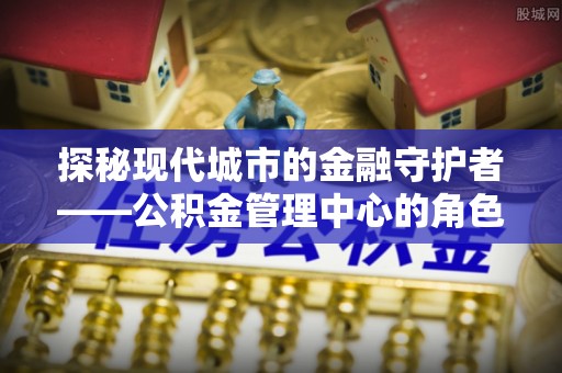 后壁探秘现代城市的金融守护者——公积金管理中心的角色与使命