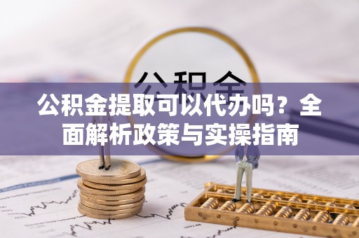 后壁公积金提取可以代办吗？全面解析政策与实操指南