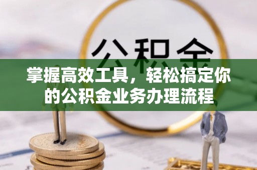 后壁掌握高效工具，轻松搞定你的公积金业务办理流程