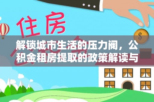 后壁解锁城市生活的压力阀，公积金租房提取的政策解读与实践指南