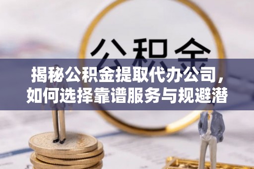后壁揭秘公积金提取代办公司，如何选择靠谱服务与规避潜在风险