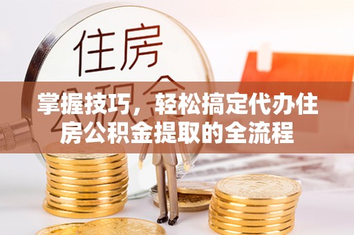 后壁掌握技巧，轻松搞定代办住房公积金提取的全流程