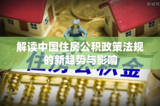 后壁解读中国住房公积政策法规的新趋势与影响