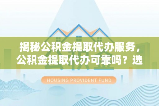 后壁揭秘公积金提取代办服务，公积金提取代办可靠吗？选择需谨慎