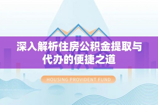后壁深入解析住房公积金提取与代办的便捷之道