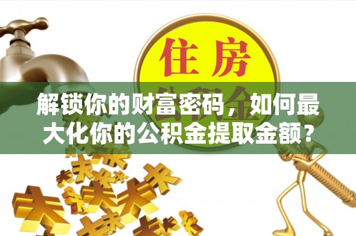 后壁解锁你的财富密码，如何最大化你的公积金提取金额？