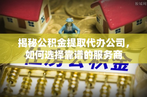 后壁揭秘公积金提取代办公司，如何选择靠谱的服务商