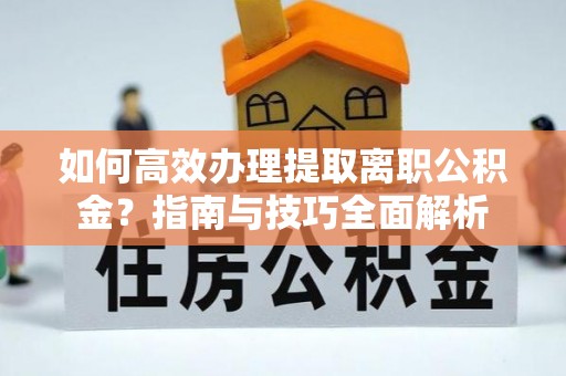 后壁如何高效办理提取离职公积金？指南与技巧全面解析