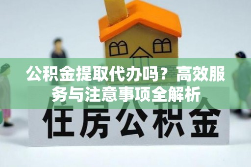 后壁公积金提取代办吗？高效服务与注意事项全解析