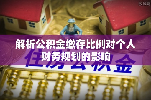 后壁解析公积金缴存比例对个人财务规划的影响