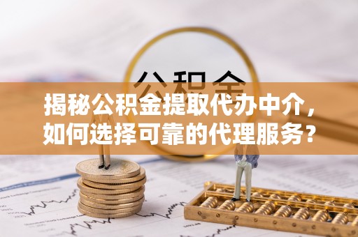 后壁揭秘公积金提取代办中介，如何选择可靠的代理服务？