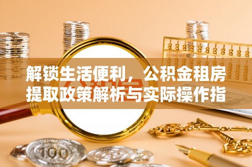 后壁解锁生活便利，公积金租房提取政策解析与实际操作指南