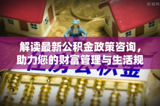 后壁解读最新公积金政策咨询，助力您的财富管理与生活规划