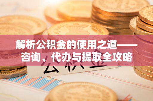 后壁解析公积金的使用之道——咨询、代办与提取全攻略