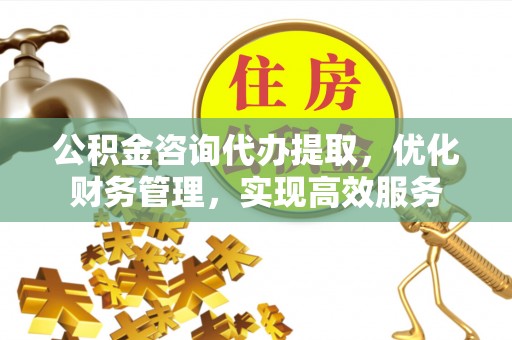 后壁公积金咨询代办提取，优化财务管理，实现高效服务