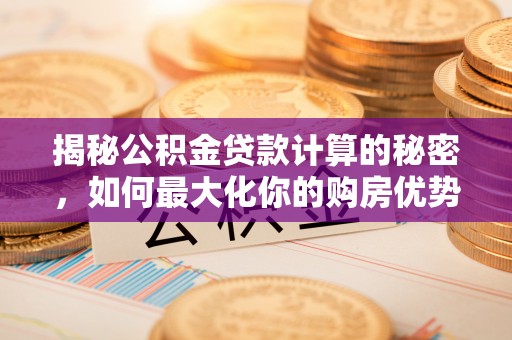 后壁揭秘公积金贷款计算的秘密，如何最大化你的购房优势