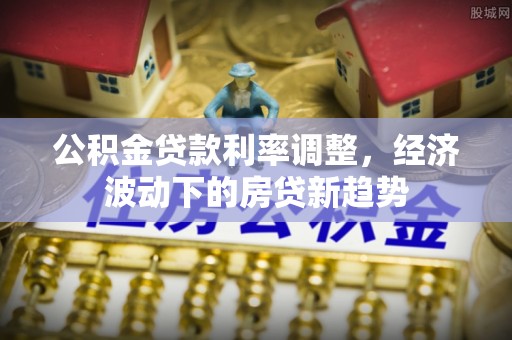 后壁公积金贷款利率调整，经济波动下的房贷新趋势