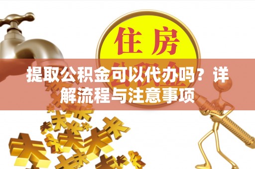 后壁提取公积金可以代办吗？详解流程与注意事项