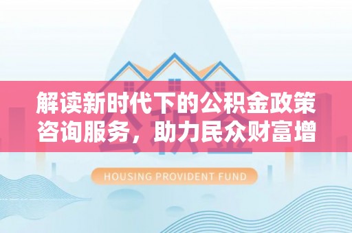 后壁解读新时代下的公积金政策咨询服务，助力民众财富增值与安居梦想