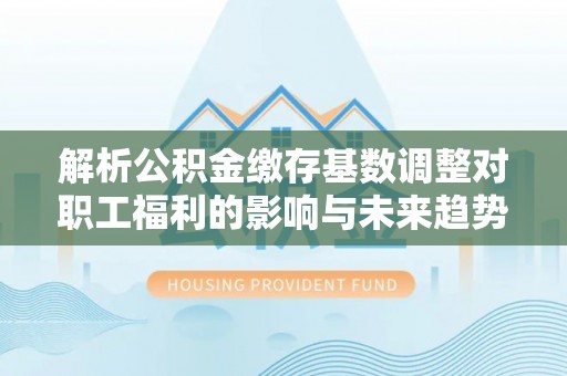 后壁解析公积金缴存基数调整对职工福利的影响与未来趋势