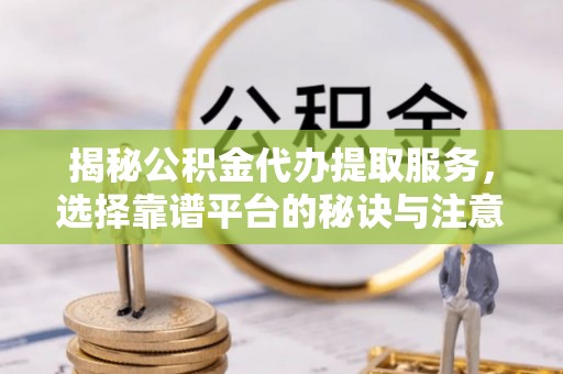 后壁揭秘公积金代办提取服务，选择靠谱平台的秘诀与注意事项