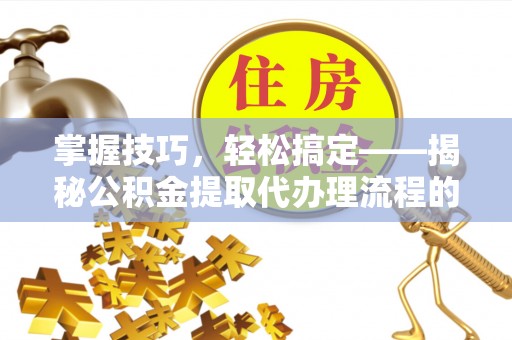 后壁掌握技巧，轻松搞定——揭秘公积金提取代办理流程的关键步骤