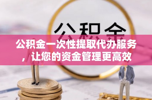 后壁公积金一次性提取代办服务，让您的资金管理更高效