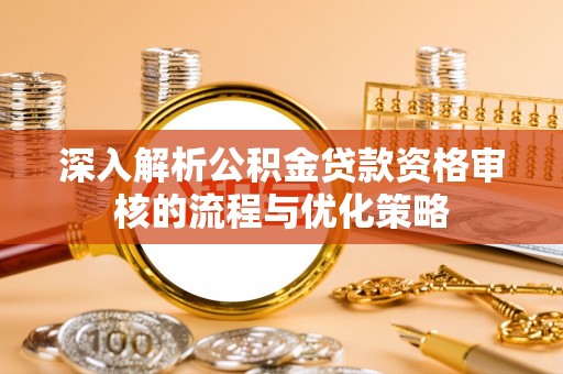 后壁深入解析公积金贷款资格审核的流程与优化策略