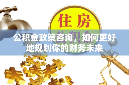 后壁公积金政策咨询，如何更好地规划你的财务未来