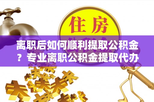 后壁离职后如何顺利提取公积金？专业离职公积金提取代办服务指南