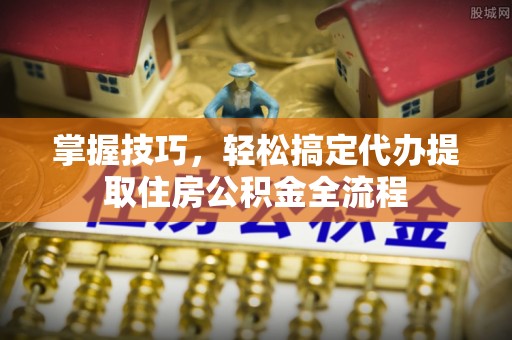 后壁掌握技巧，轻松搞定代办提取住房公积金全流程