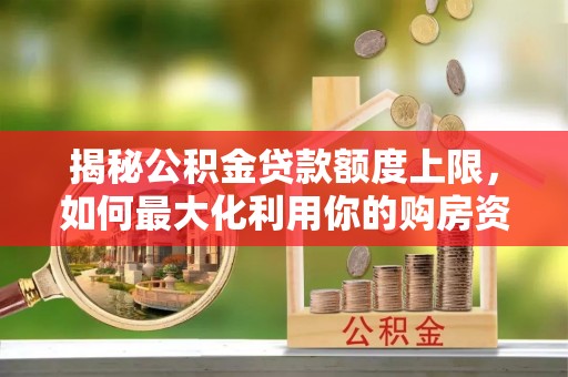 后壁揭秘公积金贷款额度上限，如何最大化利用你的购房资金？