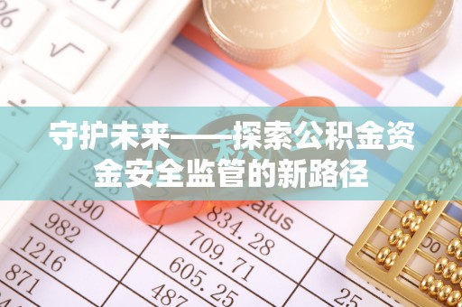 后壁守护未来——探索公积金资金安全监管的新路径