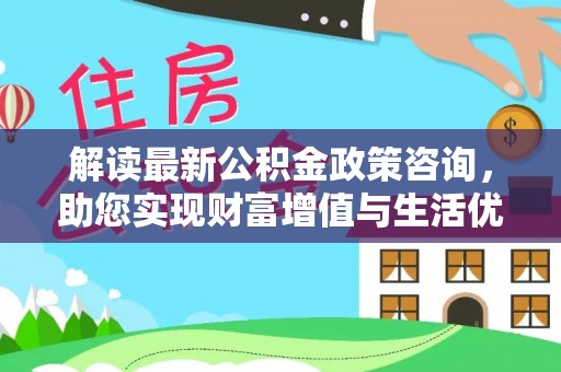 后壁解读最新公积金政策咨询，助您实现财富增值与生活优化