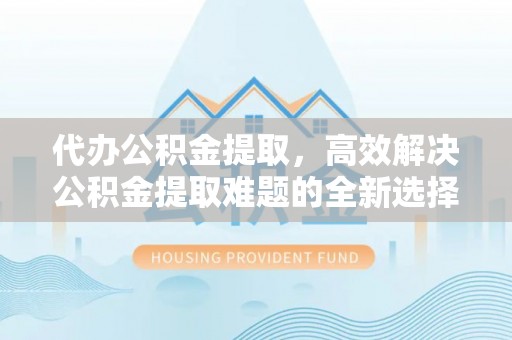 后壁代办公积金提取，高效解决公积金提取难题的全新选择