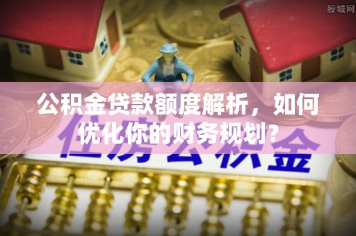 后壁公积金贷款额度解析，如何优化你的财务规划？