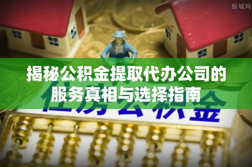 后壁揭秘公积金提取代办公司的服务真相与选择指南